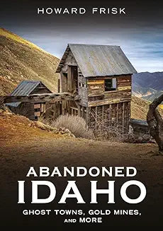 Abandoned Idaho: Ghost Towns Gold Mines and More (Frisk)