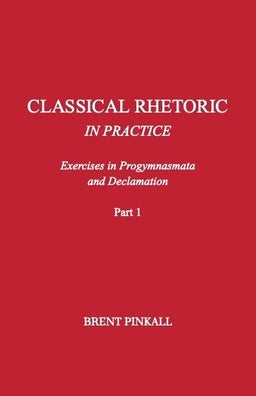 Classical Rhetoric in Practice: Exercises in Progymnasmata and Declamation (Part 1)