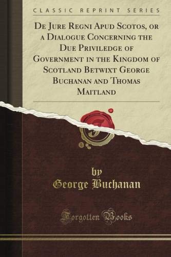 De Jure Regni Apud Scotos, or a Dialogue Concerning the Due Priviledge of Government in the Kingdom of Scotland Betwixt George Buchanan and Thomas Maitland